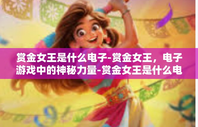 赏金女王是什么电子-赏金女王，电子游戏中的神秘力量-赏金女王是什么电子
