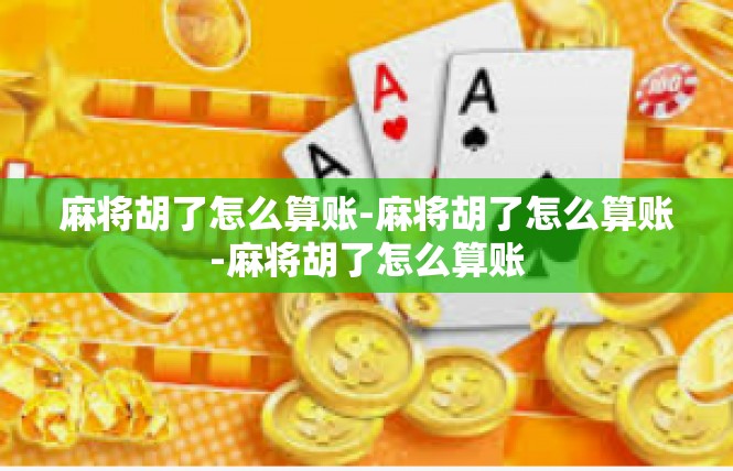 麻将胡了怎么算账-麻将胡了怎么算账-麻将胡了怎么算账