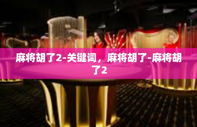 麻将胡了2-关键词，麻将胡了-麻将胡了2