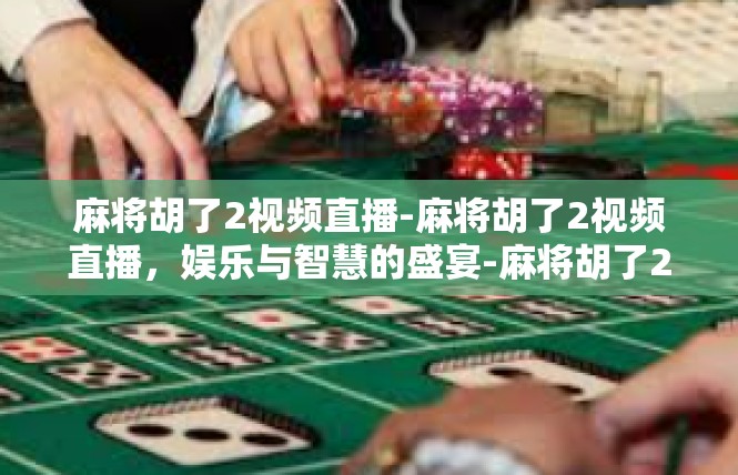 麻将胡了2视频直播-麻将胡了2视频直播，娱乐与智慧的盛宴-麻将胡了2视频直播
