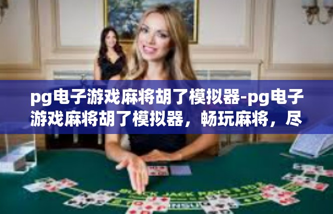 pg电子游戏麻将胡了模拟器-pg电子游戏麻将胡了模拟器，畅玩麻将，尽享游戏乐趣-pg电子游戏麻将胡了模拟器