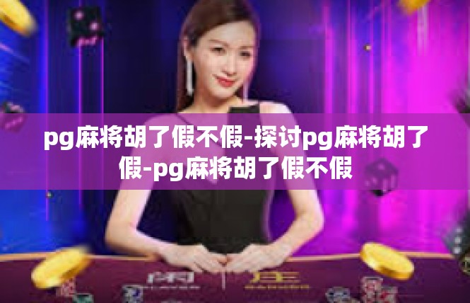 pg麻将胡了假不假-探讨pg麻将胡了假-pg麻将胡了假不假