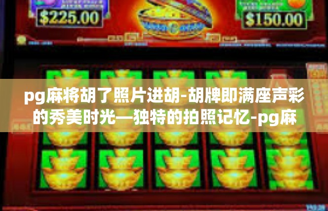 pg麻将胡了照片进胡-胡牌即满座声彩的秀美时光—独特的拍照记忆-pg麻将胡了照片进胡