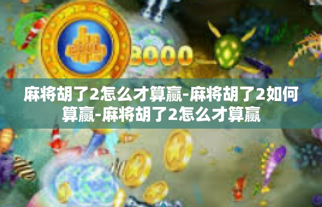 麻将胡了2怎么才算赢-麻将胡了2如何算赢-麻将胡了2怎么才算赢