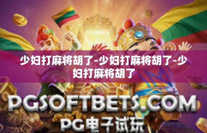 少妇打麻将胡了-少妇打麻将胡了-少妇打麻将胡了
