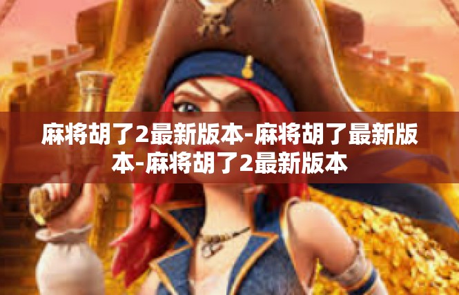 麻将胡了2最新版本-麻将胡了最新版本-麻将胡了2最新版本