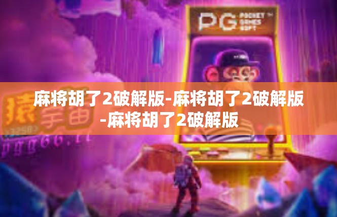 麻将胡了2破解版-麻将胡了2破解版-麻将胡了2破解版