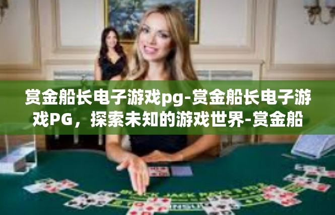 赏金船长电子游戏pg-赏金船长电子游戏PG，探索未知的游戏世界-赏金船长电子游戏pg