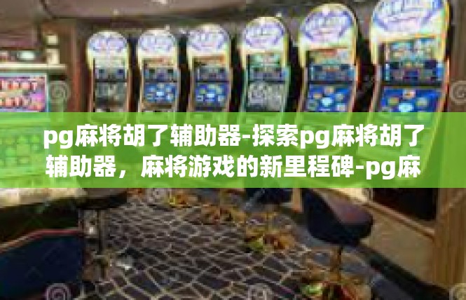 pg麻将胡了辅助器-探索pg麻将胡了辅助器，麻将游戏的新里程碑-pg麻将胡了辅助器