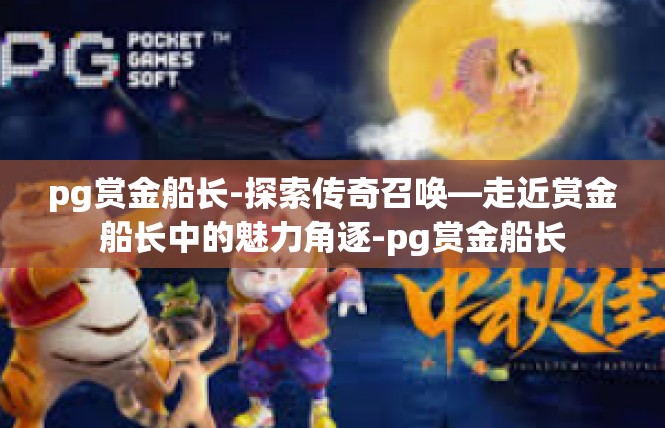 pg赏金船长-探索传奇召唤—走近赏金船长中的魅力角逐-pg赏金船长