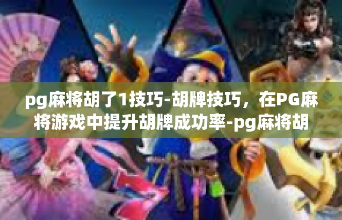pg麻将胡了1技巧-胡牌技巧，在PG麻将游戏中提升胡牌成功率-pg麻将胡了1技巧