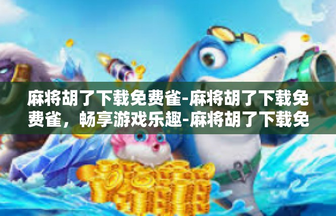 麻将胡了下载免费雀-麻将胡了下载免费雀，畅享游戏乐趣-麻将胡了下载免费雀