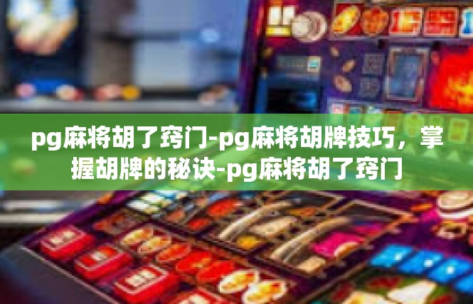 pg麻将胡了窍门-pg麻将胡牌技巧，掌握胡牌的秘诀-pg麻将胡了窍门