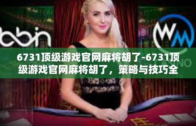 6731顶级游戏官网麻将胡了-6731顶级游戏官网麻将胡了，策略与技巧全面解析-6731顶级游戏官网麻将胡了