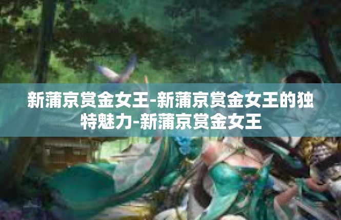 新蒲京赏金女王-新蒲京赏金女王的独特魅力-新蒲京赏金女王