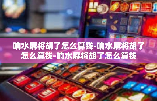 响水麻将胡了怎么算钱-响水麻将胡了怎么算钱-响水麻将胡了怎么算钱