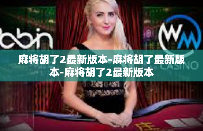 麻将胡了2最新版本-麻将胡了最新版本-麻将胡了2最新版本