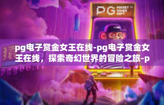 pg电子赏金女王在线-pg电子赏金女王在线，探索奇幻世界的冒险之旅-pg电子赏金女王在线