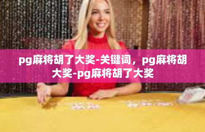 pg麻将胡了大奖-关键词，pg麻将胡大奖-pg麻将胡了大奖
