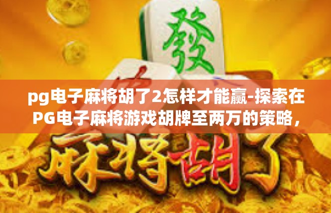 pg电子麻将胡了2怎样才能赢-探索在PG电子麻将游戏胡牌至两万的策略，如何成功赢得比赛-pg电子麻将胡了2怎样才能赢