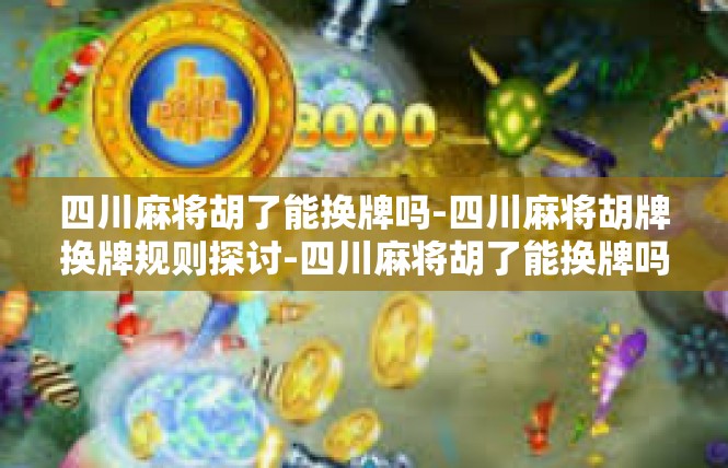 四川麻将胡了能换牌吗-四川麻将胡牌换牌规则探讨-四川麻将胡了能换牌吗
