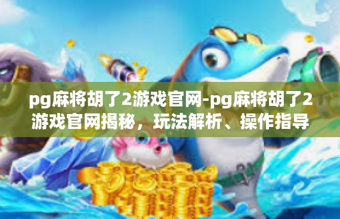 pg麻将胡了2游戏官网-pg麻将胡了2游戏官网揭秘，玩法解析、操作指导与乐趣分享-pg麻将胡了2游戏官网