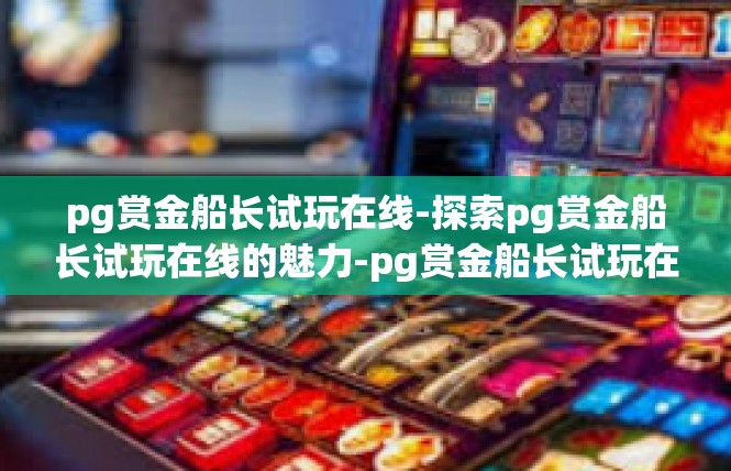 pg赏金船长试玩在线-探索pg赏金船长试玩在线的魅力-pg赏金船长试玩在线