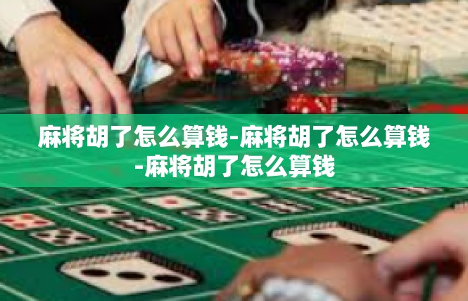 麻将胡了怎么算钱-麻将胡了怎么算钱-麻将胡了怎么算钱