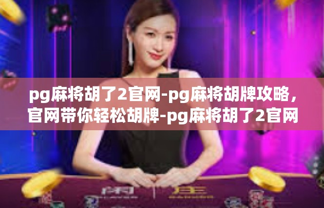 pg麻将胡了2官网-pg麻将胡牌攻略，官网带你轻松胡牌-pg麻将胡了2官网