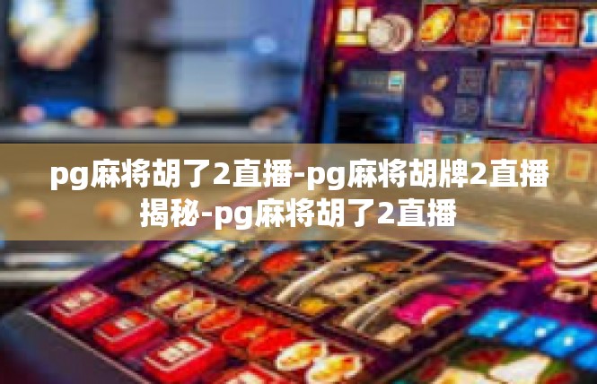 pg麻将胡了2直播-pg麻将胡牌2直播揭秘-pg麻将胡了2直播