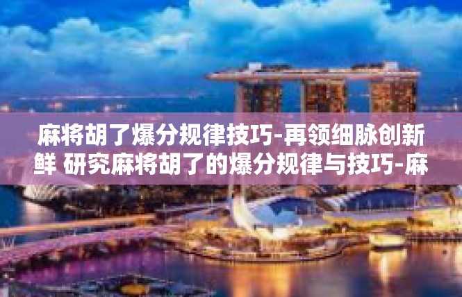 麻将胡了爆分规律技巧-再领细脉创新鲜 研究麻将胡了的爆分规律与技巧-麻将胡了爆分规律技巧