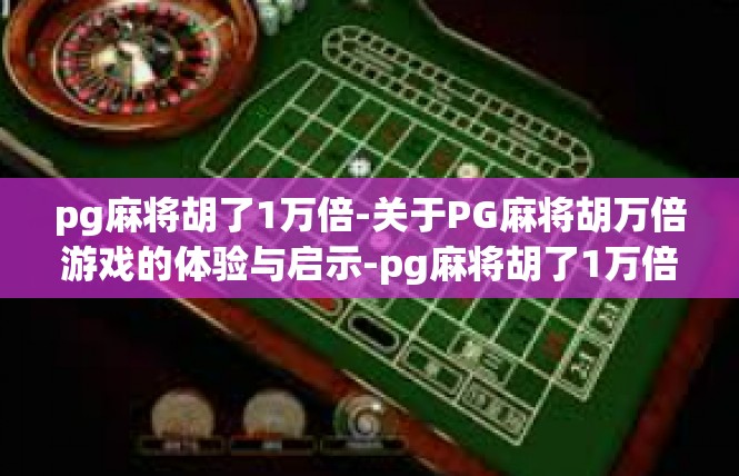 pg麻将胡了1万倍-关于PG麻将胡万倍游戏的体验与启示-pg麻将胡了1万倍