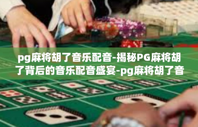 pg麻将胡了音乐配音-揭秘PG麻将胡了背后的音乐配音盛宴-pg麻将胡了音乐配音