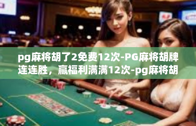 pg麻将胡了2免费12次-PG麻将胡牌连连胜，赢福利满满12次-pg麻将胡了2免费12次