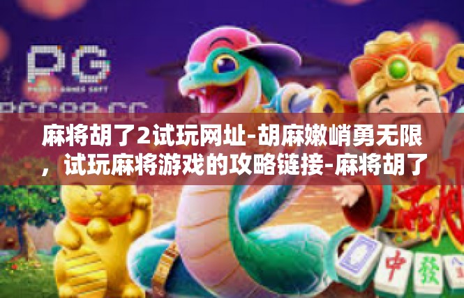麻将胡了2试玩网址-胡麻嫩峭勇无限，试玩麻将游戏的攻略链接-麻将胡了2试玩网址