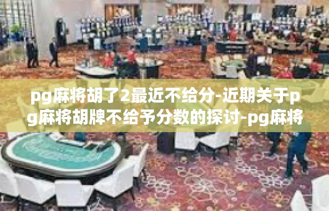 pg麻将胡了2最近不给分-近期关于pg麻将胡牌不给予分数的探讨-pg麻将胡了2最近不给分