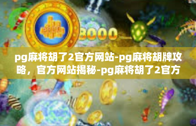 pg麻将胡了2官方网站-pg麻将胡牌攻略，官方网站揭秘-pg麻将胡了2官方网站
