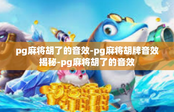 pg麻将胡了的音效-pg麻将胡牌音效揭秘-pg麻将胡了的音效