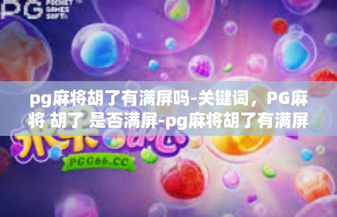 pg麻将胡了有满屏吗-关键词，PG麻将 胡了 是否满屏-pg麻将胡了有满屏吗