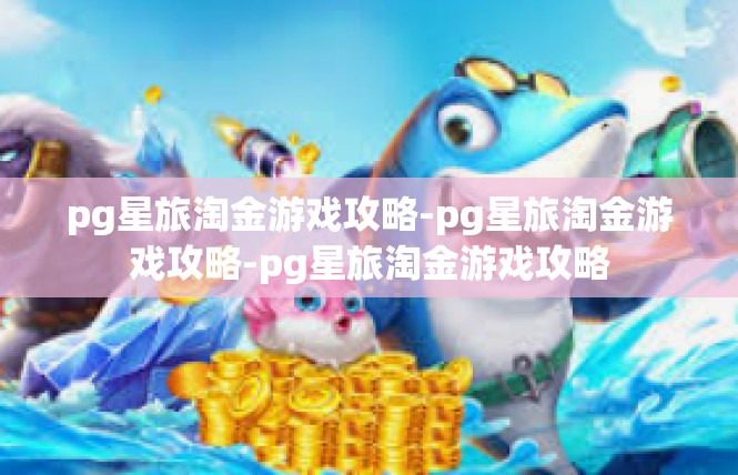 pg星旅淘金游戏攻略-pg星旅淘金游戏攻略-pg星旅淘金游戏攻略
