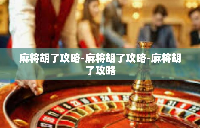 麻将胡了攻略-麻将胡了攻略-麻将胡了攻略