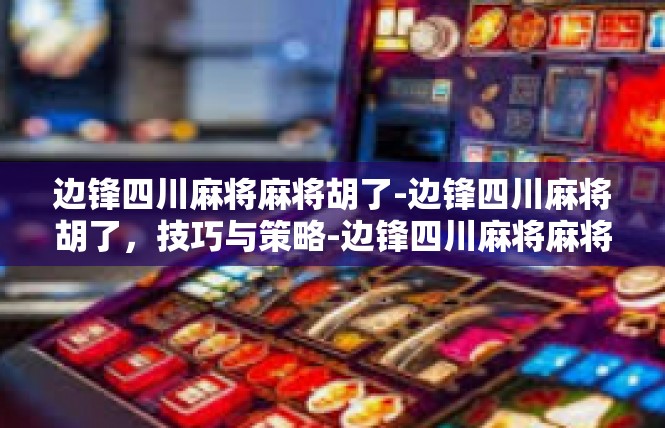边锋四川麻将麻将胡了-边锋四川麻将胡了，技巧与策略-边锋四川麻将麻将胡了