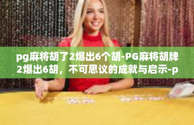 pg麻将胡了2爆出6个胡-PG麻将胡牌2爆出6胡，不可思议的成就与启示-pg麻将胡了2爆出6个胡
