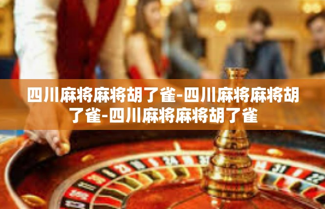 四川麻将麻将胡了雀-四川麻将麻将胡了雀-四川麻将麻将胡了雀