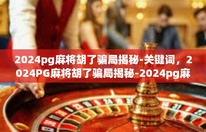 2024pg麻将胡了骗局揭秘-关键词，2024PG麻将胡了骗局揭秘-2024pg麻将胡了骗局揭秘