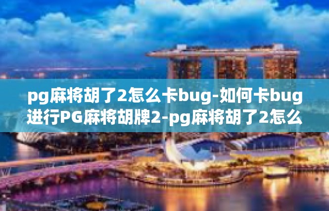 pg麻将胡了2怎么卡bug-如何卡bug进行PG麻将胡牌2-pg麻将胡了2怎么卡bug