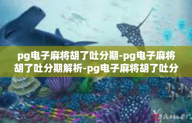 pg电子麻将胡了吐分期-pg电子麻将胡了吐分期解析-pg电子麻将胡了吐分期