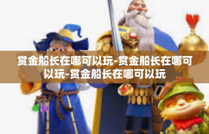 赏金船长在哪可以玩-赏金船长在哪可以玩-赏金船长在哪可以玩