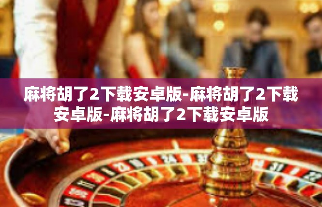麻将胡了2下载安卓版-麻将胡了2下载安卓版-麻将胡了2下载安卓版