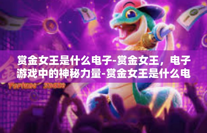 赏金女王是什么电子-赏金女王，电子游戏中的神秘力量-赏金女王是什么电子
